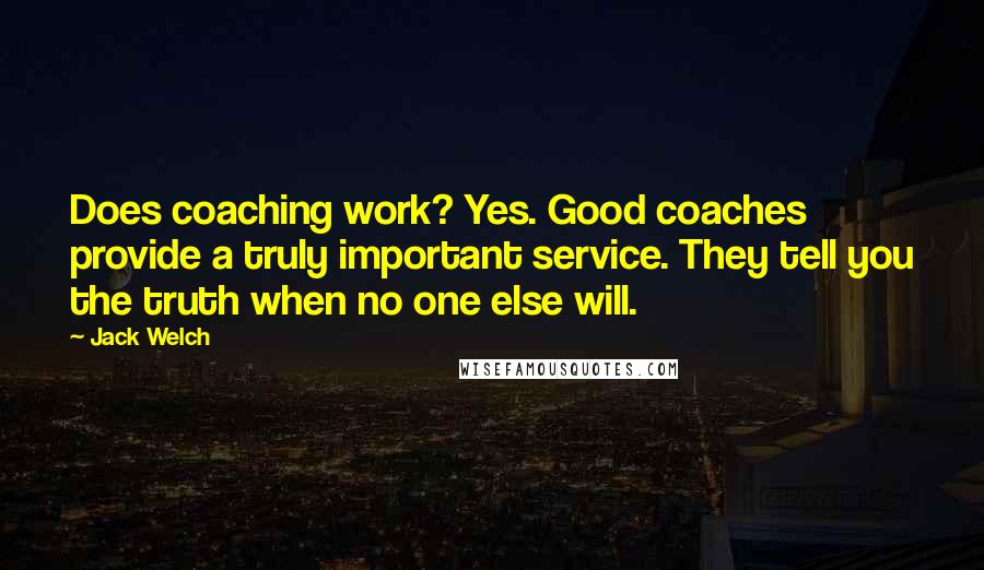 Jack Welch Quotes: Does coaching work? Yes. Good coaches provide a truly important service. They tell you the truth when no one else will.