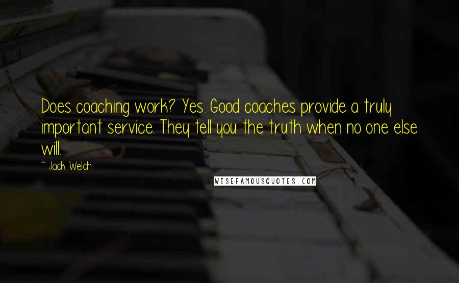 Jack Welch Quotes: Does coaching work? Yes. Good coaches provide a truly important service. They tell you the truth when no one else will.