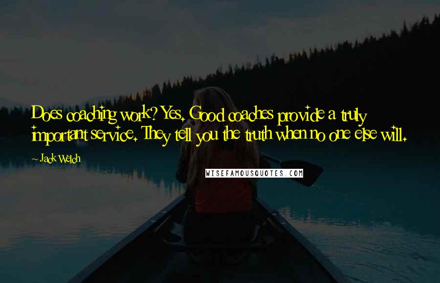 Jack Welch Quotes: Does coaching work? Yes. Good coaches provide a truly important service. They tell you the truth when no one else will.