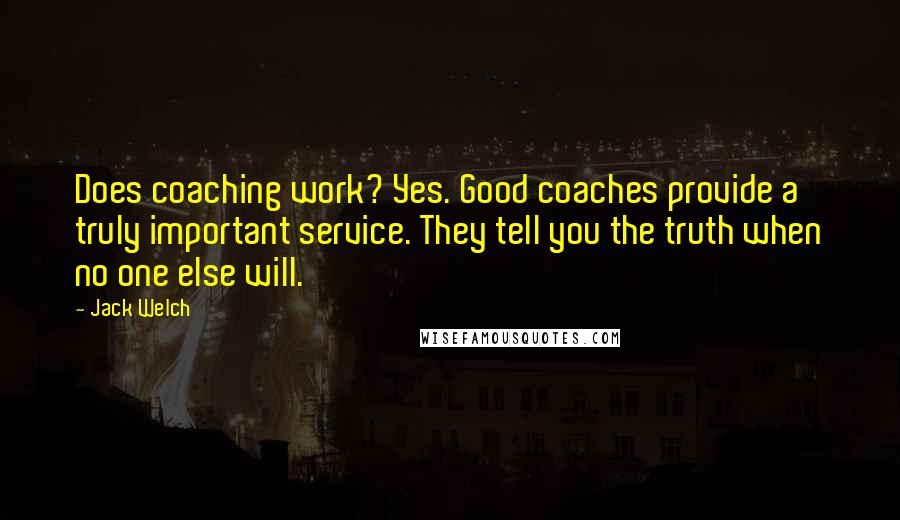 Jack Welch Quotes: Does coaching work? Yes. Good coaches provide a truly important service. They tell you the truth when no one else will.