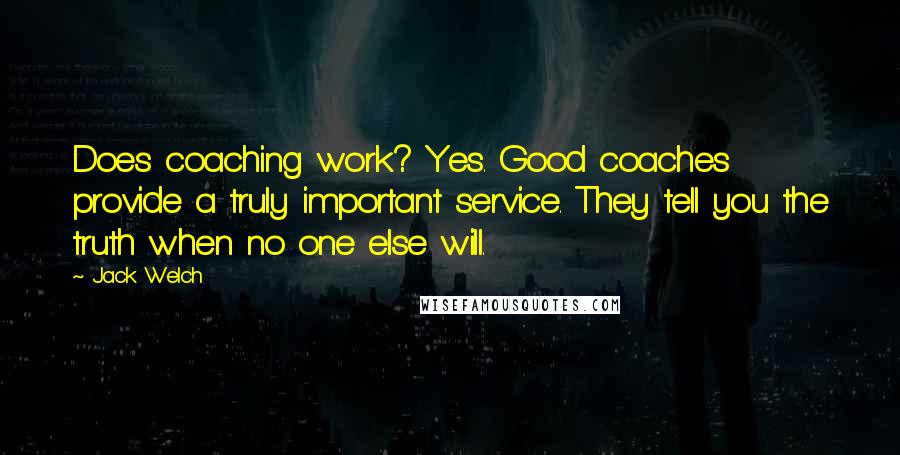 Jack Welch Quotes: Does coaching work? Yes. Good coaches provide a truly important service. They tell you the truth when no one else will.