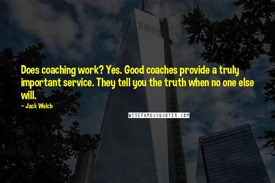 Jack Welch Quotes: Does coaching work? Yes. Good coaches provide a truly important service. They tell you the truth when no one else will.