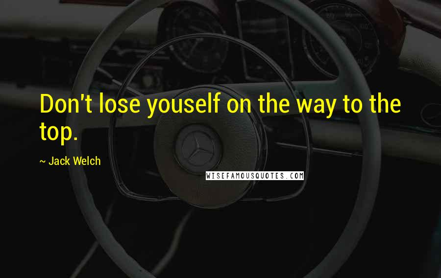 Jack Welch Quotes: Don't lose youself on the way to the top.