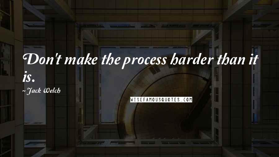 Jack Welch Quotes: Don't make the process harder than it is.