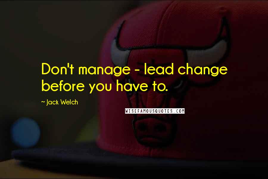 Jack Welch Quotes: Don't manage - lead change before you have to.