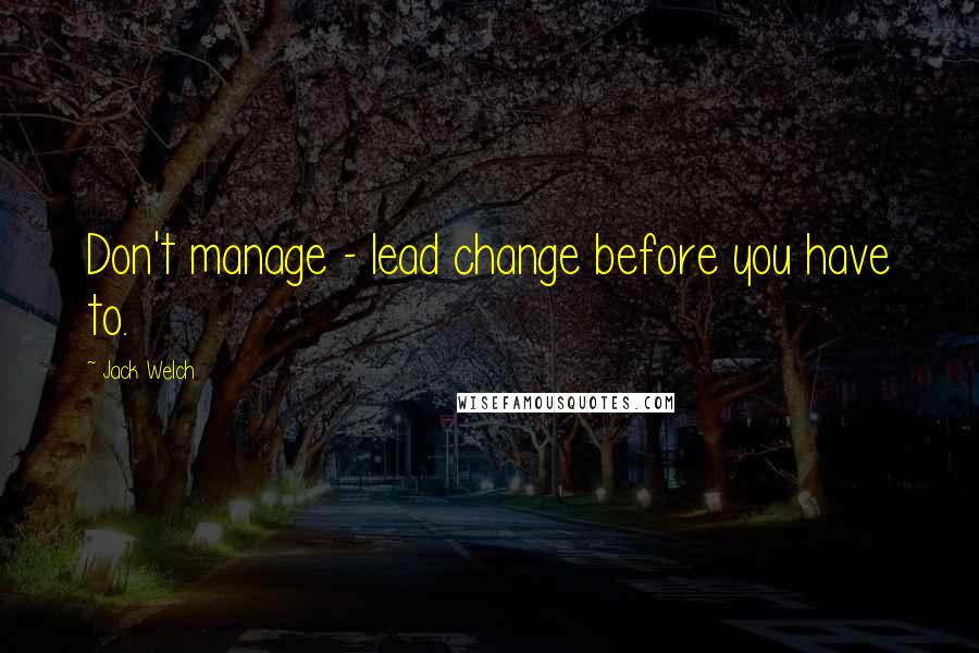 Jack Welch Quotes: Don't manage - lead change before you have to.