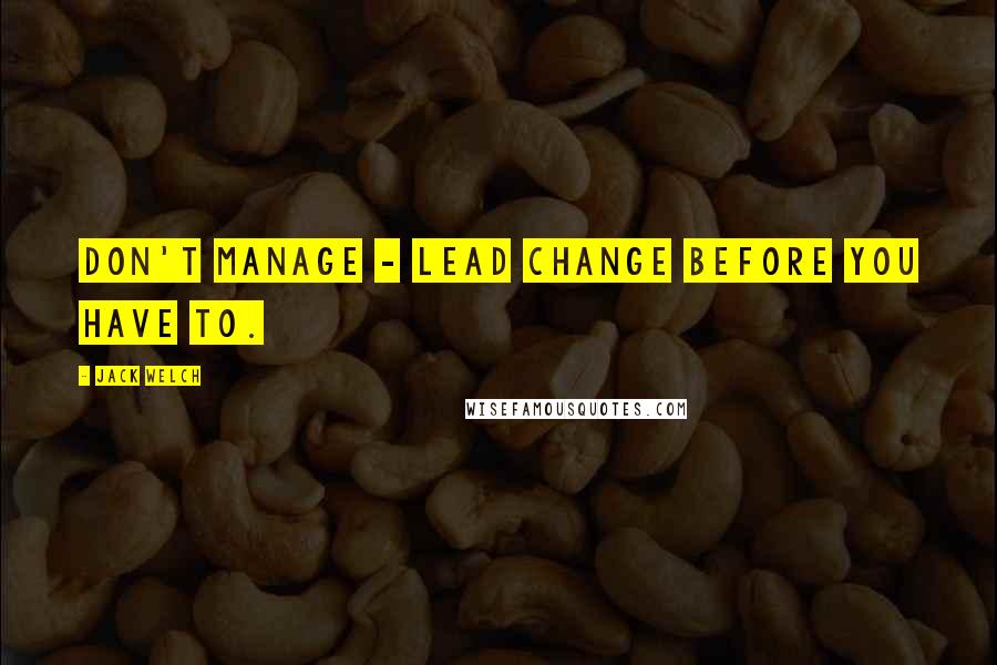 Jack Welch Quotes: Don't manage - lead change before you have to.