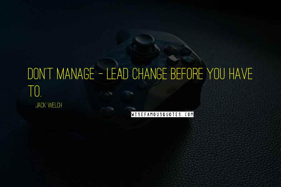 Jack Welch Quotes: Don't manage - lead change before you have to.