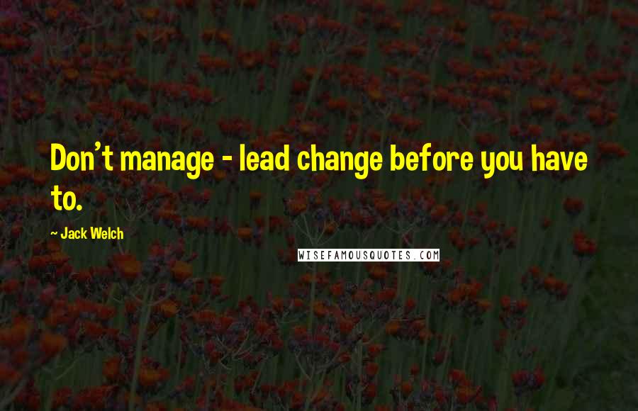 Jack Welch Quotes: Don't manage - lead change before you have to.