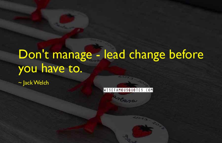 Jack Welch Quotes: Don't manage - lead change before you have to.