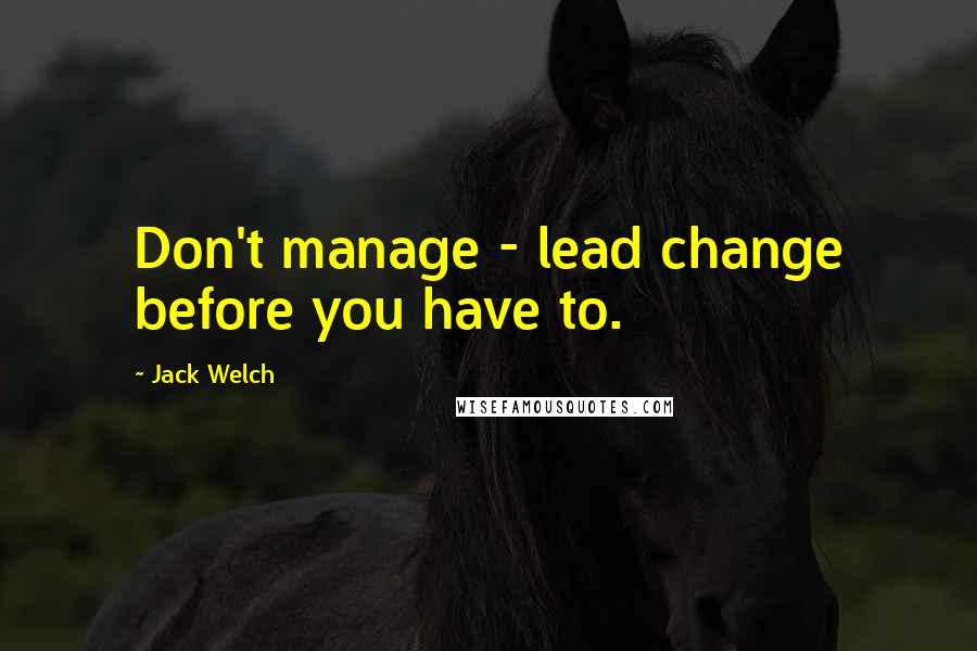 Jack Welch Quotes: Don't manage - lead change before you have to.