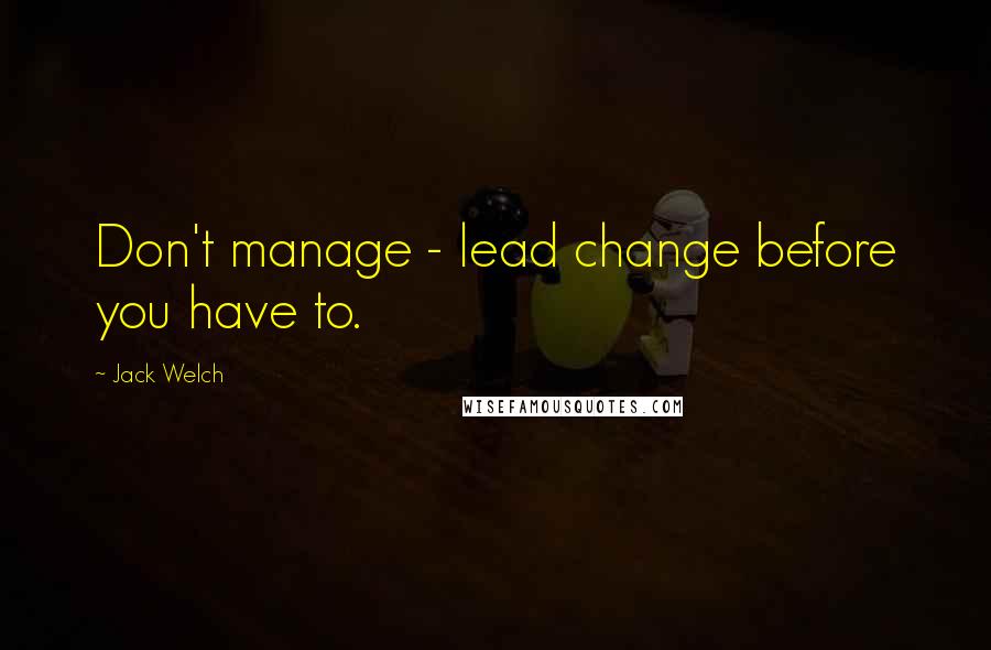 Jack Welch Quotes: Don't manage - lead change before you have to.