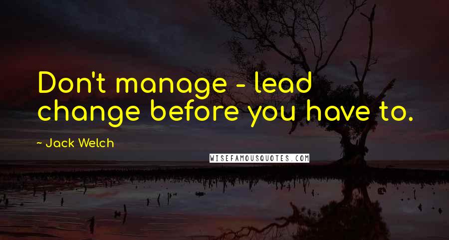 Jack Welch Quotes: Don't manage - lead change before you have to.