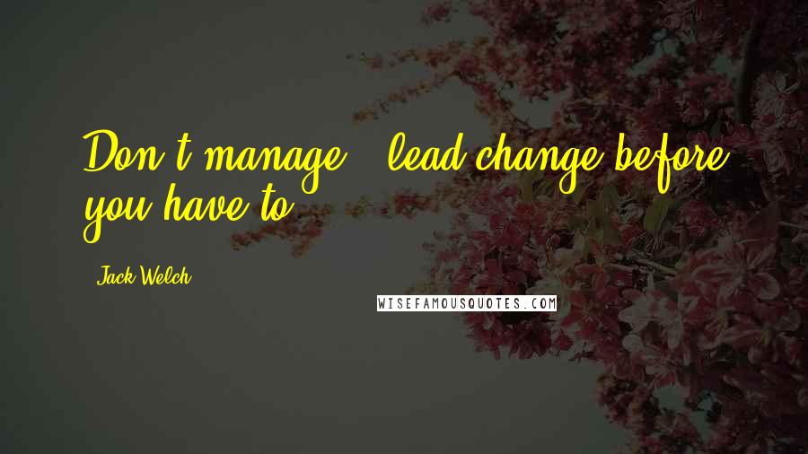 Jack Welch Quotes: Don't manage - lead change before you have to.