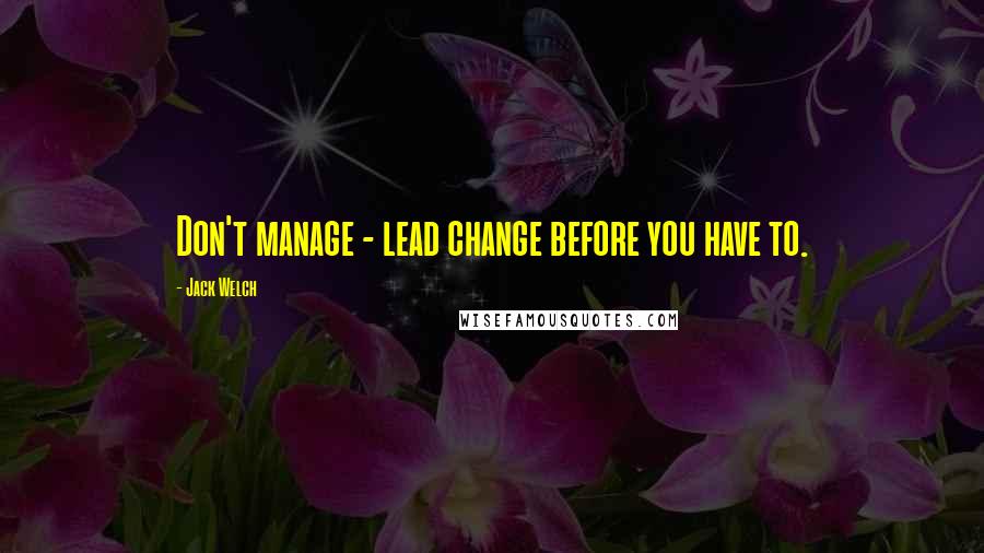 Jack Welch Quotes: Don't manage - lead change before you have to.