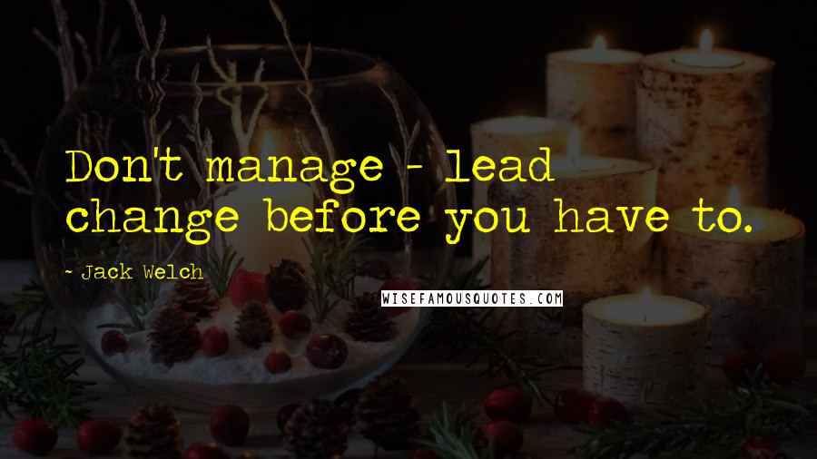 Jack Welch Quotes: Don't manage - lead change before you have to.