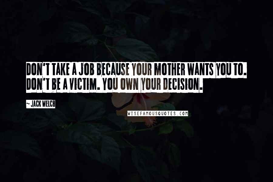 Jack Welch Quotes: Don't take a job because your mother wants you to. Don't be a victim. You own your decision.