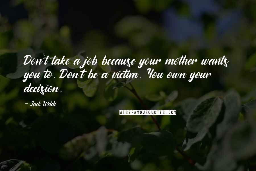 Jack Welch Quotes: Don't take a job because your mother wants you to. Don't be a victim. You own your decision.