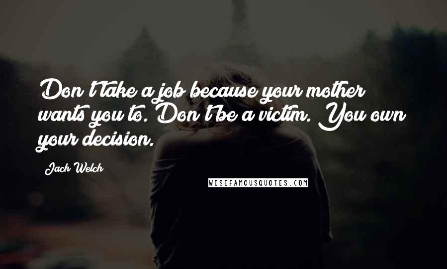 Jack Welch Quotes: Don't take a job because your mother wants you to. Don't be a victim. You own your decision.