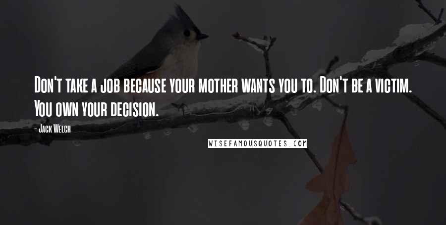 Jack Welch Quotes: Don't take a job because your mother wants you to. Don't be a victim. You own your decision.