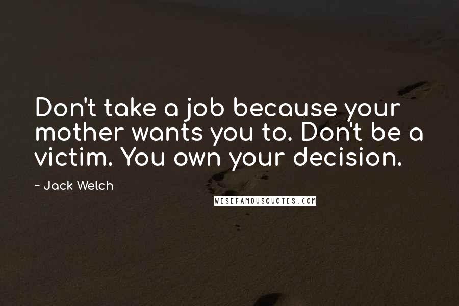 Jack Welch Quotes: Don't take a job because your mother wants you to. Don't be a victim. You own your decision.