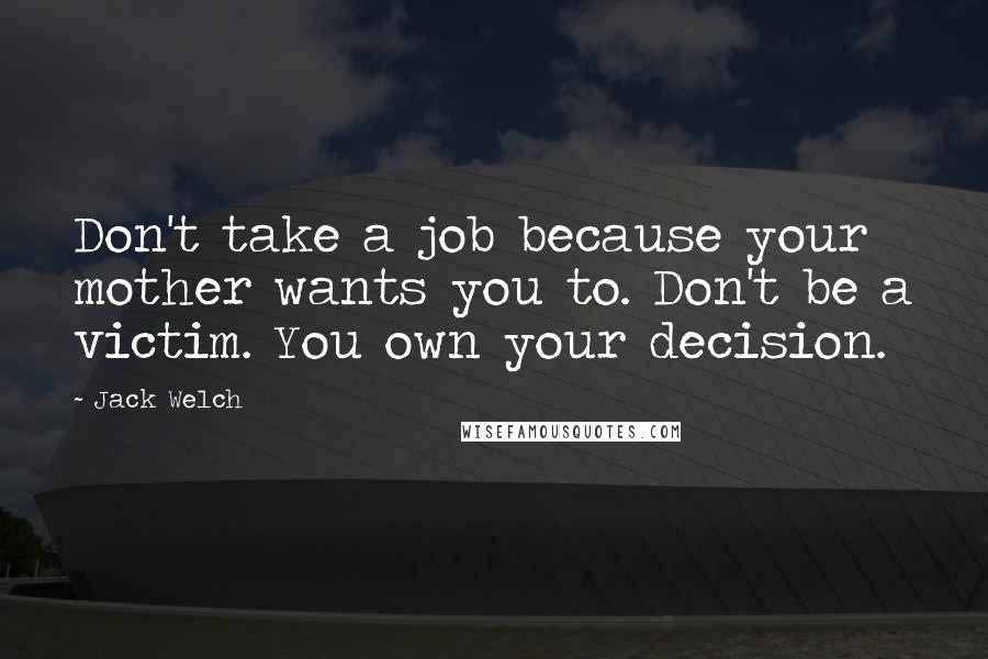 Jack Welch Quotes: Don't take a job because your mother wants you to. Don't be a victim. You own your decision.