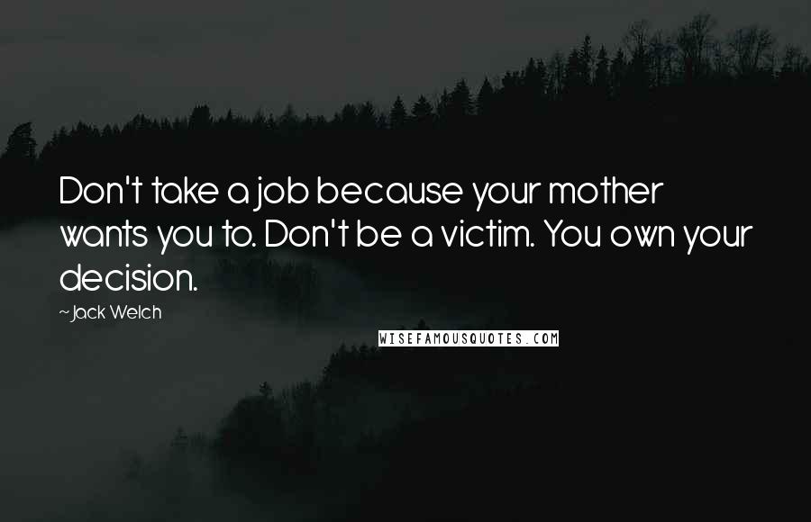 Jack Welch Quotes: Don't take a job because your mother wants you to. Don't be a victim. You own your decision.