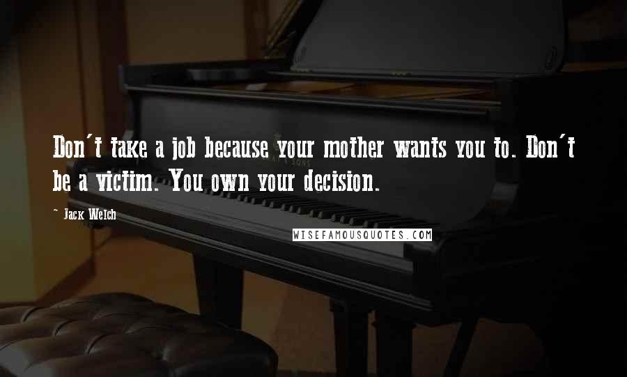 Jack Welch Quotes: Don't take a job because your mother wants you to. Don't be a victim. You own your decision.