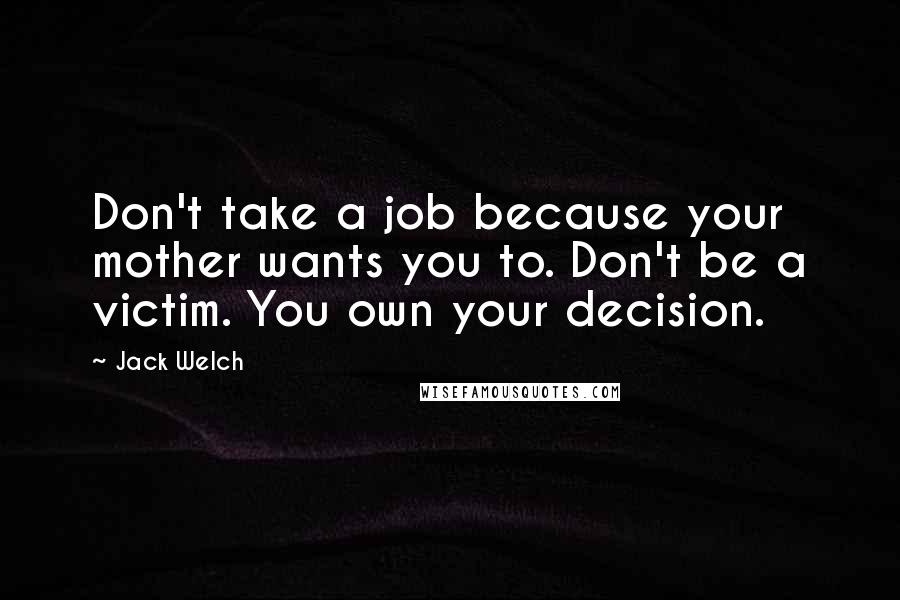 Jack Welch Quotes: Don't take a job because your mother wants you to. Don't be a victim. You own your decision.