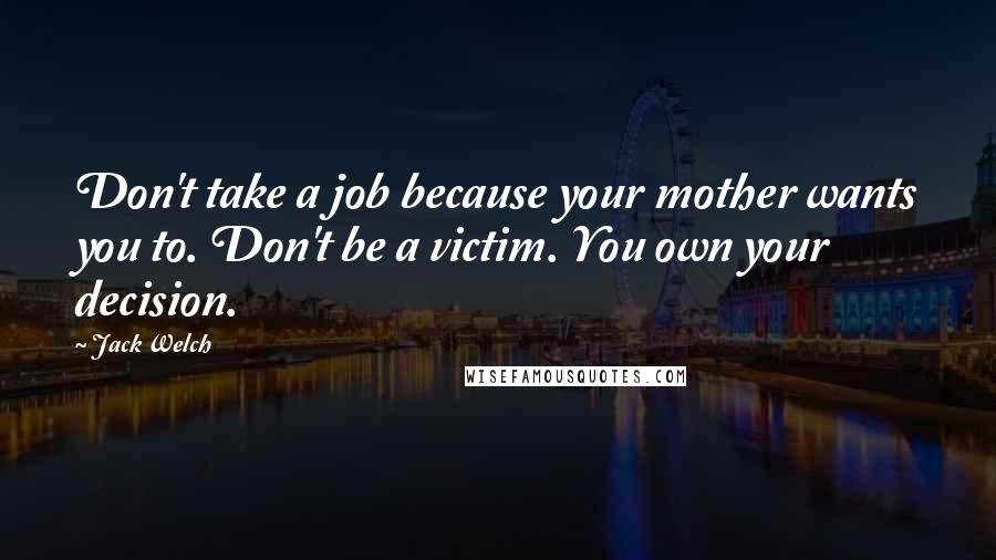 Jack Welch Quotes: Don't take a job because your mother wants you to. Don't be a victim. You own your decision.