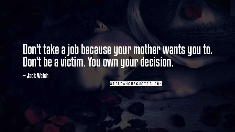 Jack Welch Quotes: Don't take a job because your mother wants you to. Don't be a victim. You own your decision.