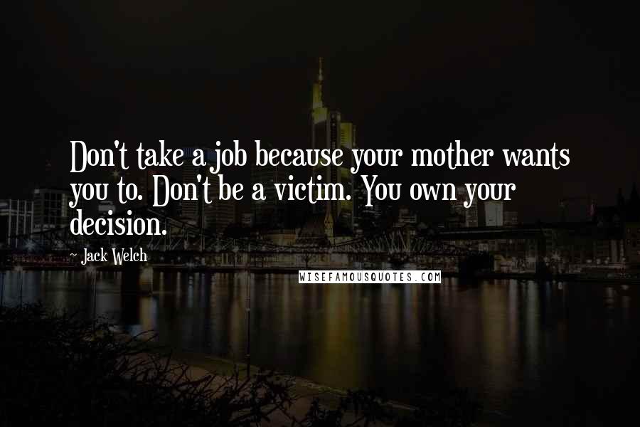 Jack Welch Quotes: Don't take a job because your mother wants you to. Don't be a victim. You own your decision.