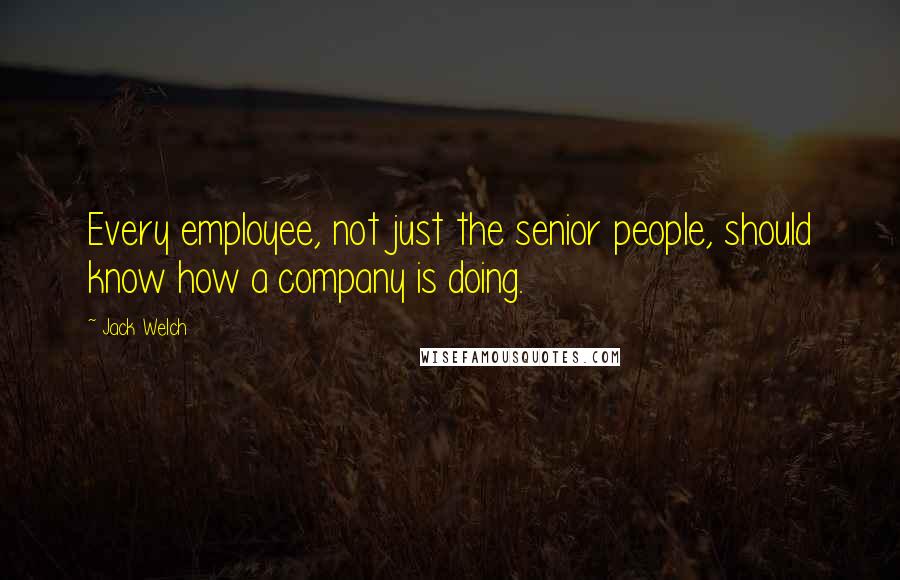 Jack Welch Quotes: Every employee, not just the senior people, should know how a company is doing.