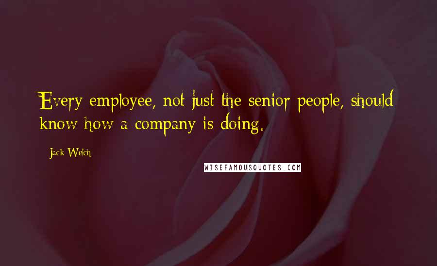 Jack Welch Quotes: Every employee, not just the senior people, should know how a company is doing.