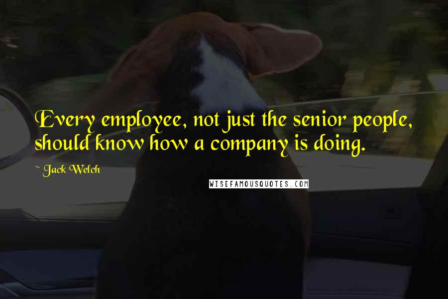 Jack Welch Quotes: Every employee, not just the senior people, should know how a company is doing.