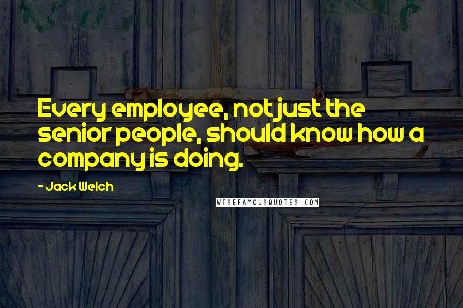 Jack Welch Quotes: Every employee, not just the senior people, should know how a company is doing.
