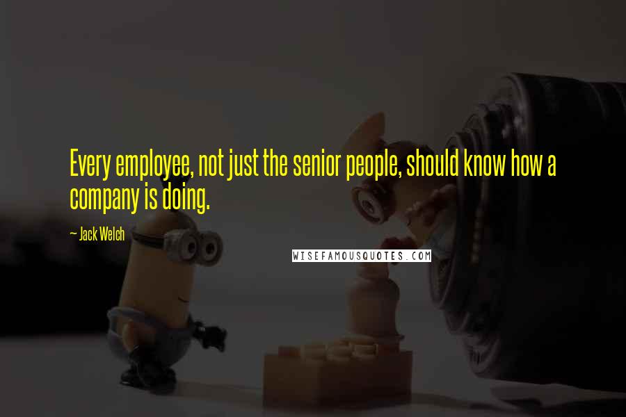 Jack Welch Quotes: Every employee, not just the senior people, should know how a company is doing.