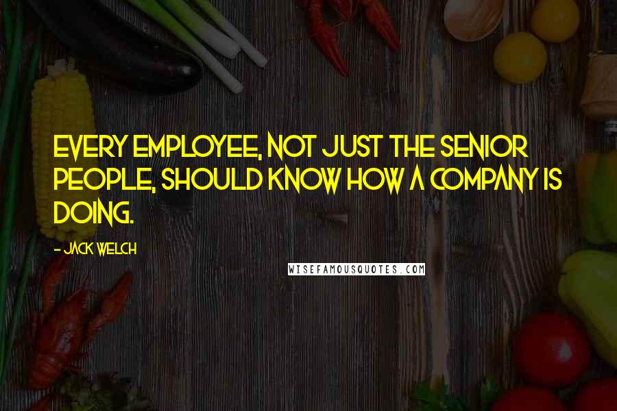 Jack Welch Quotes: Every employee, not just the senior people, should know how a company is doing.