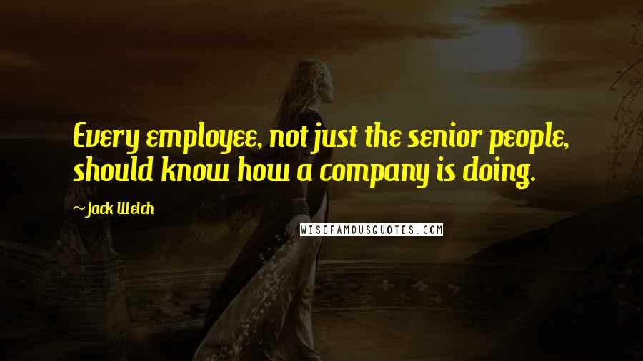 Jack Welch Quotes: Every employee, not just the senior people, should know how a company is doing.