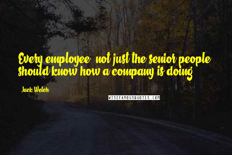 Jack Welch Quotes: Every employee, not just the senior people, should know how a company is doing.