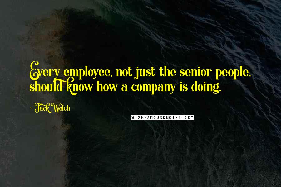 Jack Welch Quotes: Every employee, not just the senior people, should know how a company is doing.