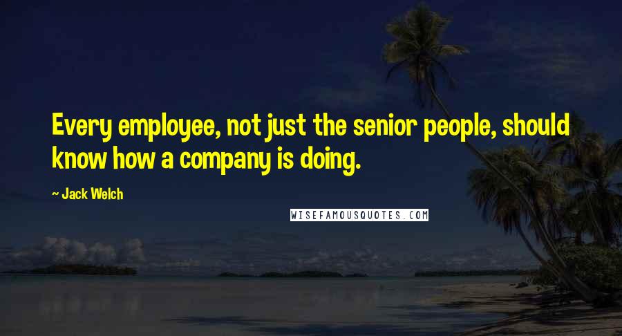 Jack Welch Quotes: Every employee, not just the senior people, should know how a company is doing.