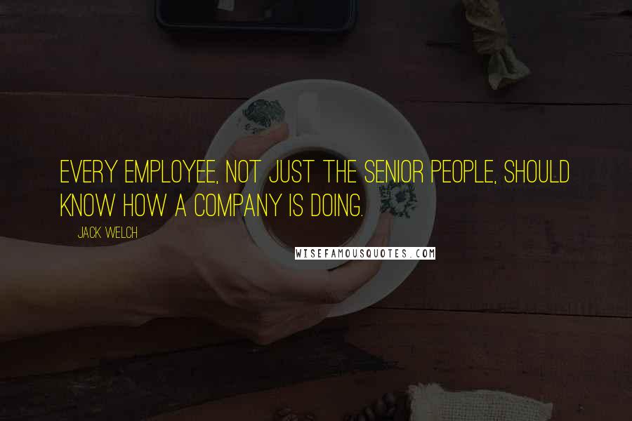 Jack Welch Quotes: Every employee, not just the senior people, should know how a company is doing.