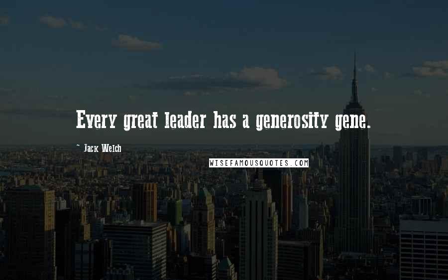 Jack Welch Quotes: Every great leader has a generosity gene.