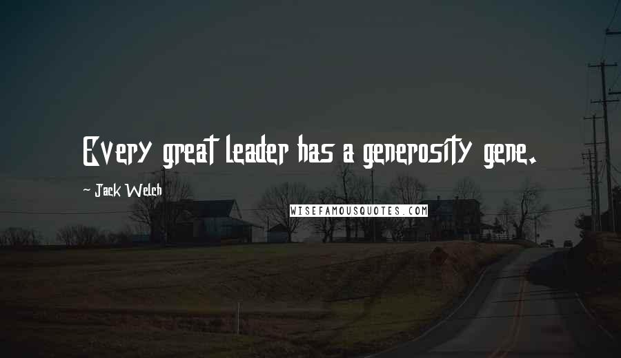 Jack Welch Quotes: Every great leader has a generosity gene.