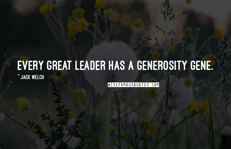 Jack Welch Quotes: Every great leader has a generosity gene.