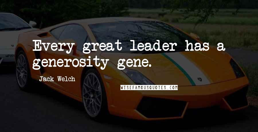 Jack Welch Quotes: Every great leader has a generosity gene.