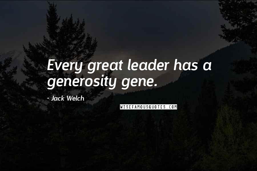 Jack Welch Quotes: Every great leader has a generosity gene.