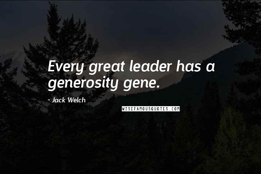 Jack Welch Quotes: Every great leader has a generosity gene.