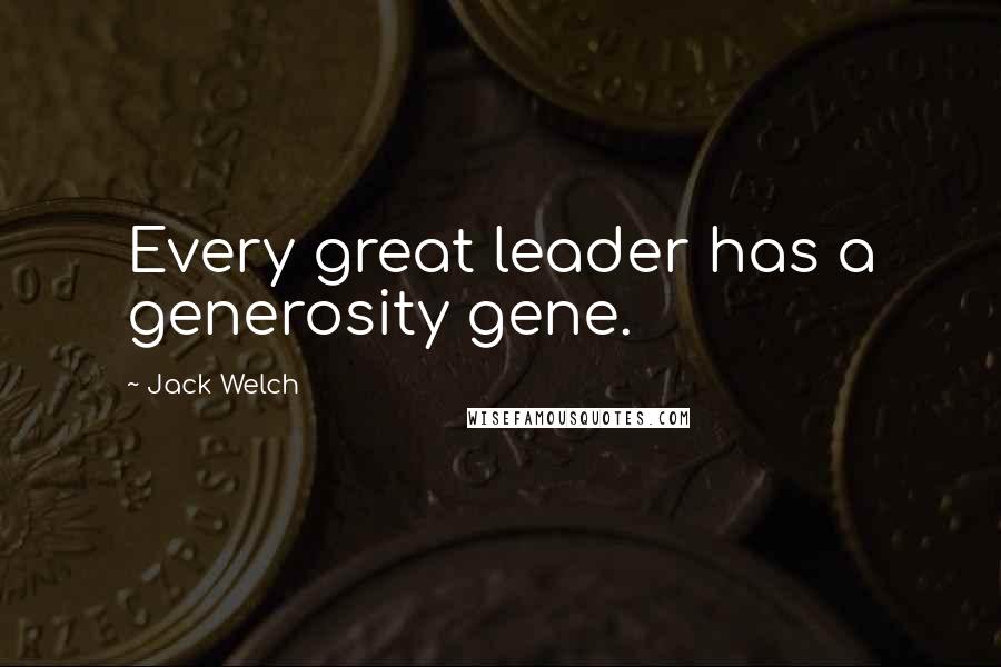 Jack Welch Quotes: Every great leader has a generosity gene.